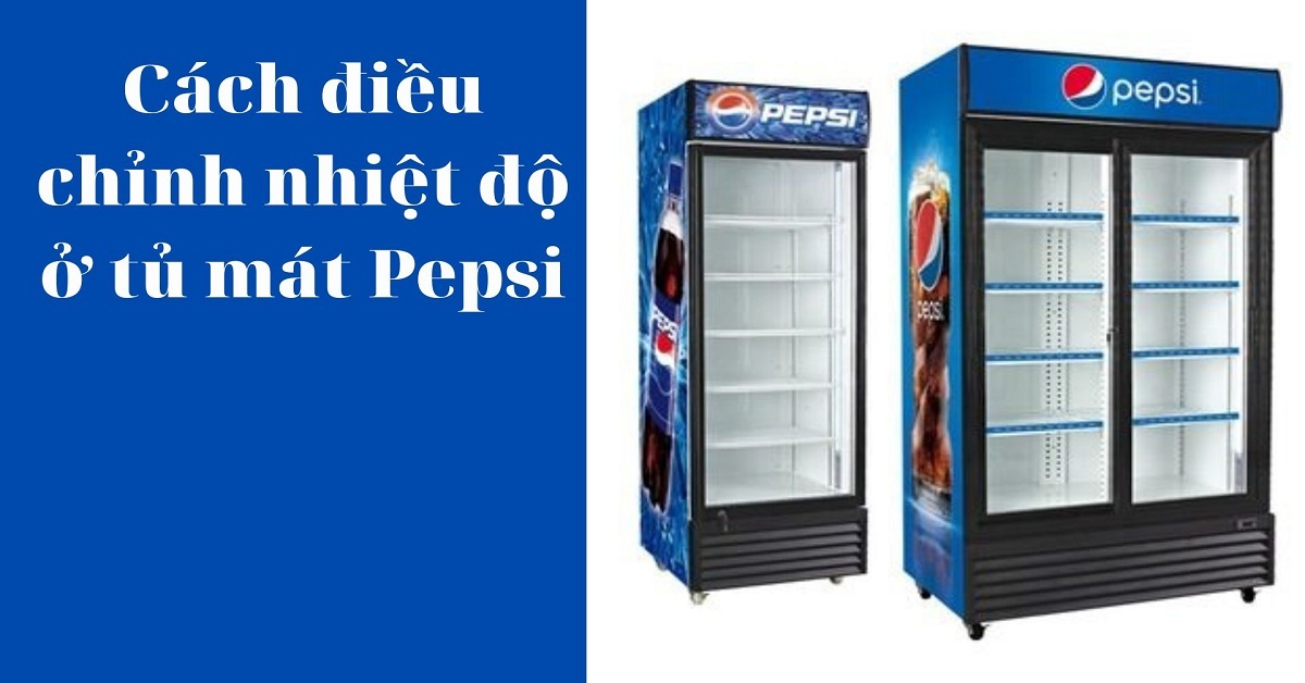 Cách điều chỉnh nhiệt độ tủ mát Pepsi chuẩn khỏi chỉnh