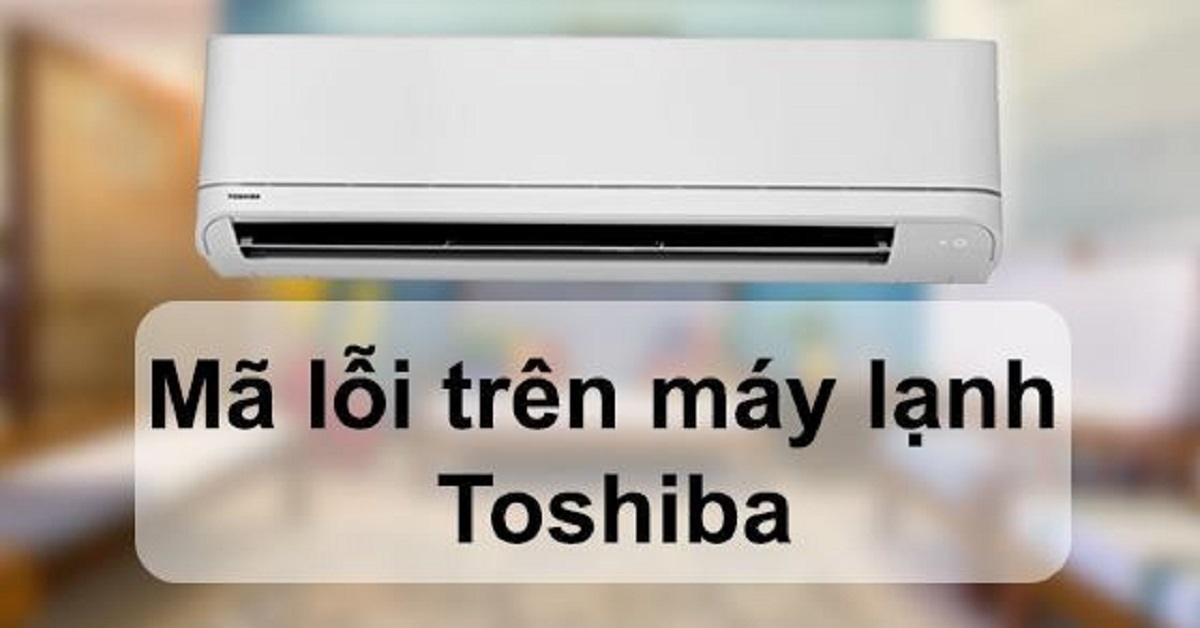 Cập nhật bảng mã lỗi điều hòa Toshiba đầy đủ nhất 2022