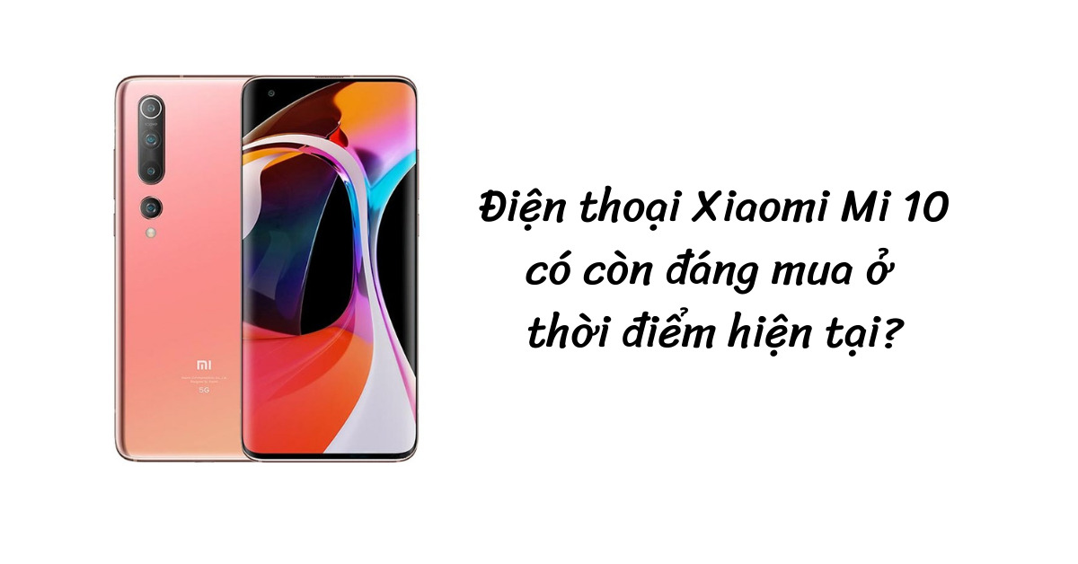 Điện thoại Xiaomi Mi 10 có còn đáng mua ở thời điểm hiện tại?