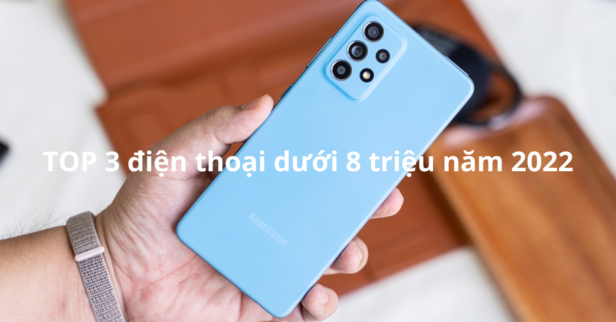 Top 3 điện thoại dưới 8 triệu tốt nhất để mua năm 2022