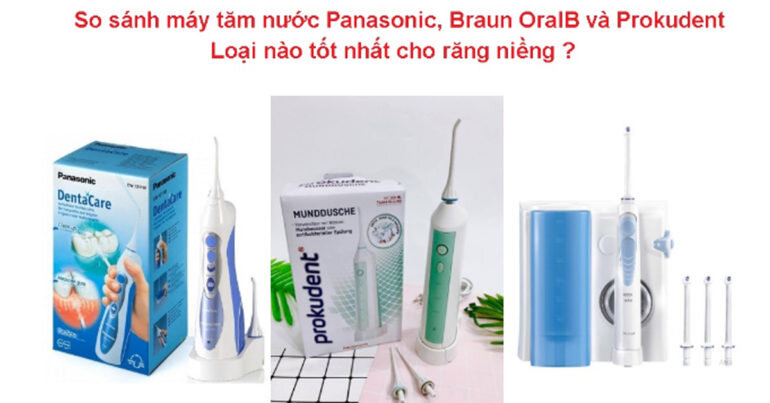 So sánh máy tăm nước Panasonic, Braun OralB và Prokudent : Loại nào tốt nhất cho răng niềng ?