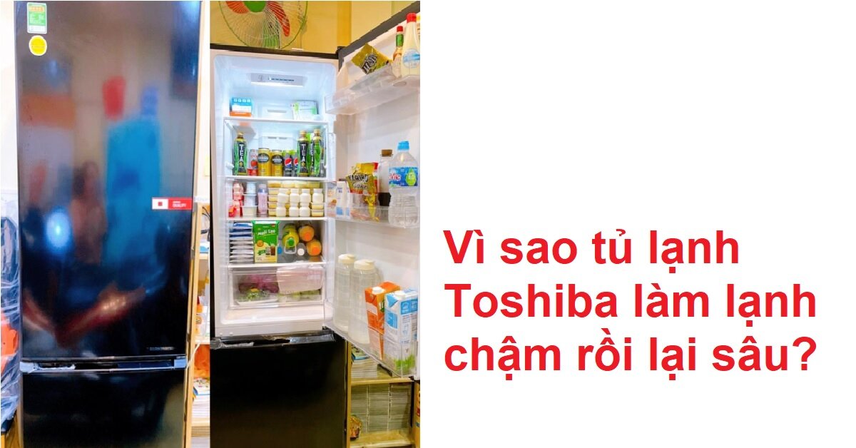 Vì sao tủ lạnh Toshiba mới mua làm lạnh chậm sau đó lại lạnh sâu?