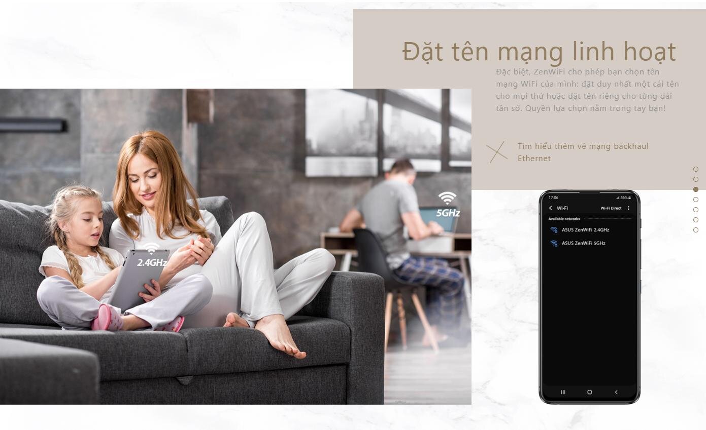 Đặc biệt, ZenWiFi cho phép bạn chọn tên mạng WiFi của mình: đặt duy nhất một cái tên cho mọi thứ hoặc đặt tên riêng cho từng dải tần số. Quyền lựa chọn nằm trong tay bạn!