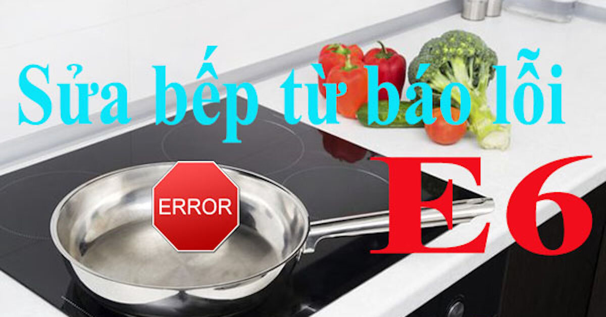 Nguyên nhân dẫn đến lỗi E6 bếp từ và cách khắc phục hiệu quả