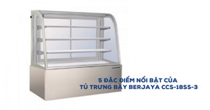 5 đặc điểm nổi bật của tủ trưng bày Berjaya CCS-18SS-3 không thể bỏ qua