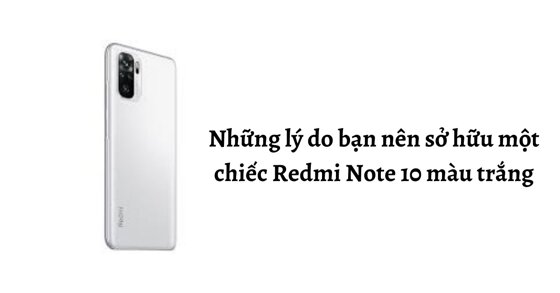 7 lý do bạn nên sở hữu một chiếc Redmi Note 10 màu trắng