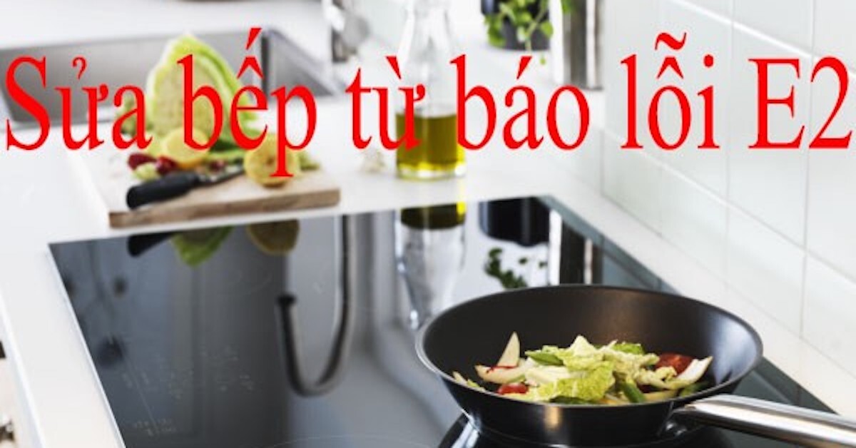 Bếp từ báo lỗi E2 vì nguyên nhân nào? Cách sửa bếp từ lỗi E2 ngay tại nhà |  websosanh.vn