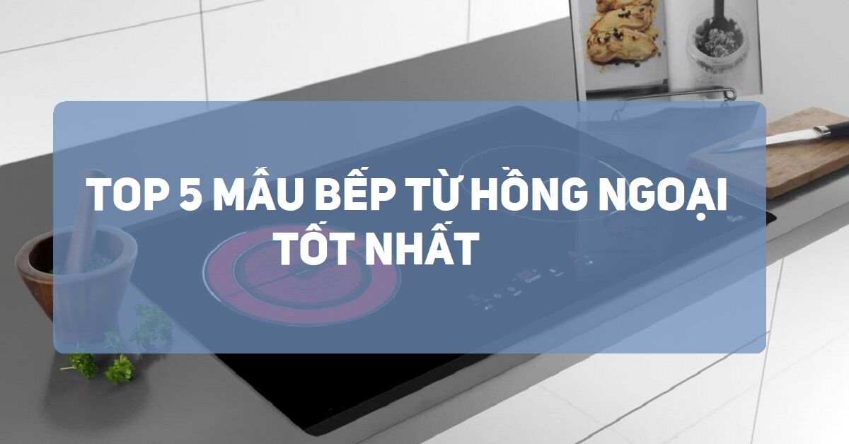 Bếp từ hồng ngoại loại nào tốt? Top 5 Sản Phẩm Bếp Từ Hồng Ngoại Đáng Mua
