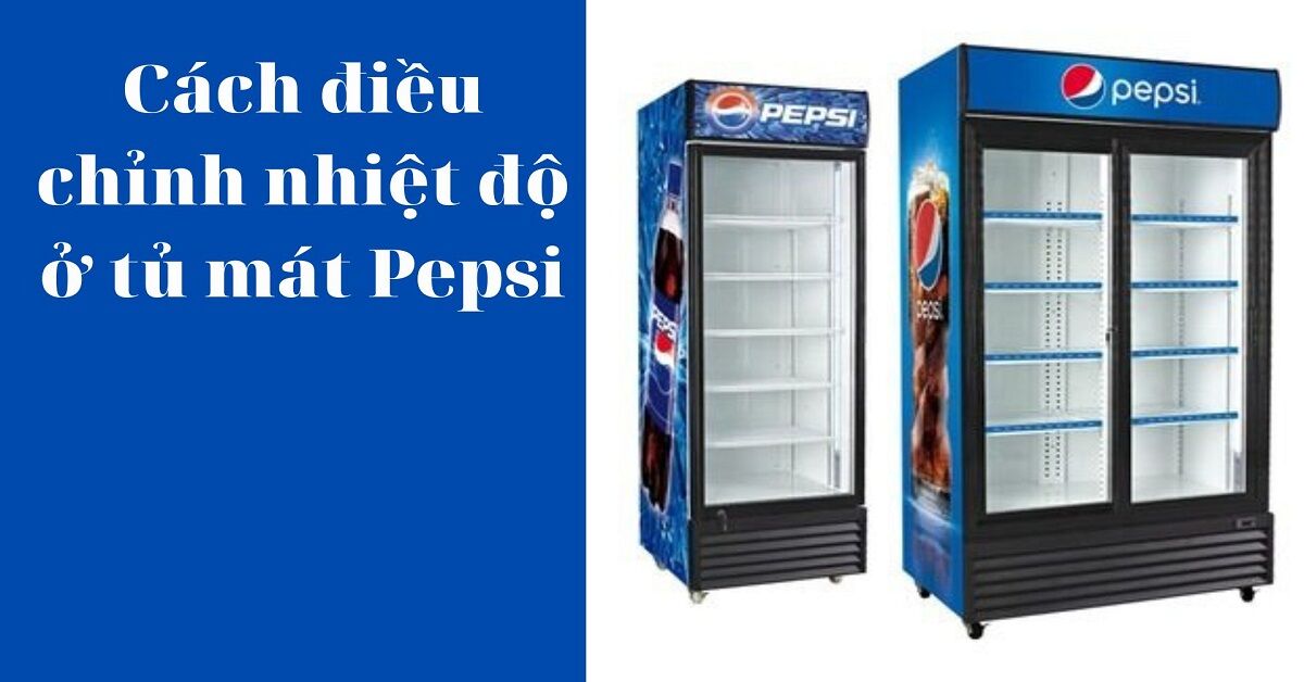 Cách điều chỉnh nhiệt độ tủ mát Pepsi chuẩn khỏi chỉnh