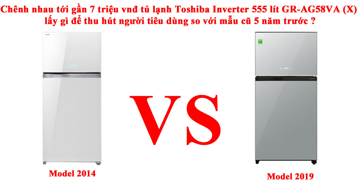 Chênh nhau tới gần 7 triệu vnđ tủ lạnh Toshiba Inverter 555 lít GR-AG58VA (X) lấy gì để thu hút người tiêu dùng so với mẫu cũ 5 năm trước ?