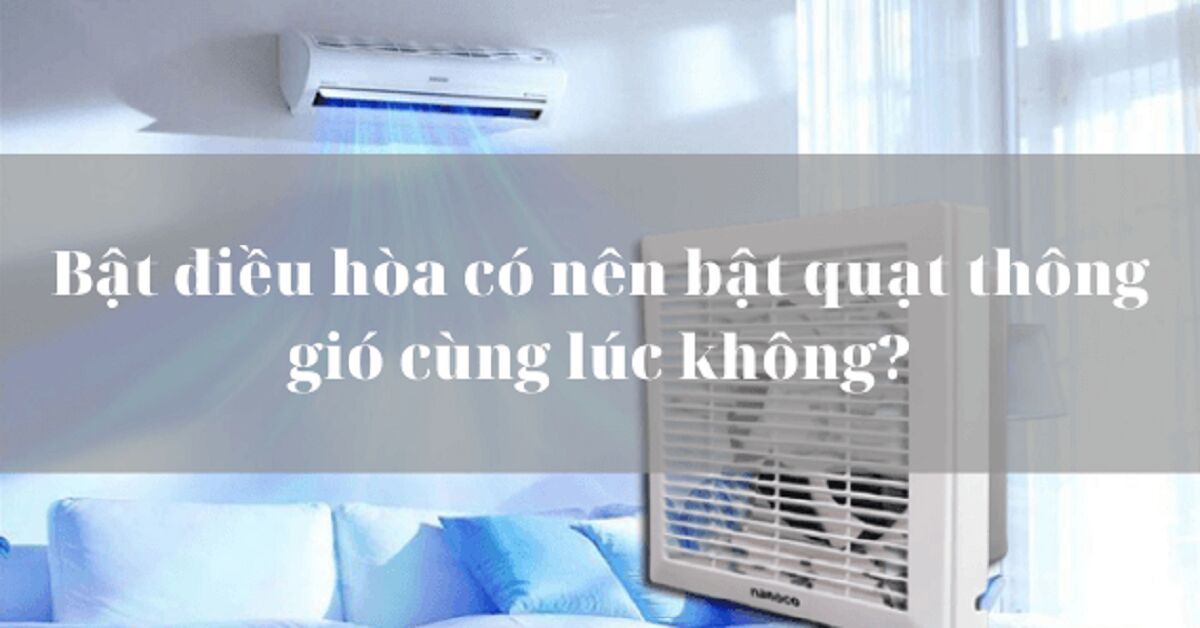 Có nên bật điều hòa và quạt thông gió cùng lúc không?