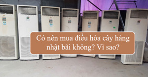 Có nên mua điều hòa cây hàng Nhật bãi không? Vì sao?