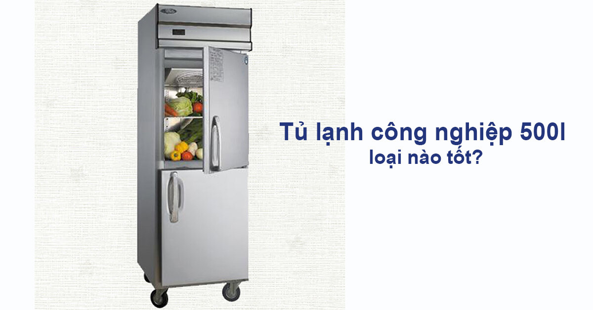 Có nên mua tủ lạnh công nghiệp 500L không? Loại nào tốt?