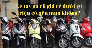 Có nên mua xe ga cũ giá rẻ dưới 10 triệu? Kinh nghiệm để chọn mua tốt nhất