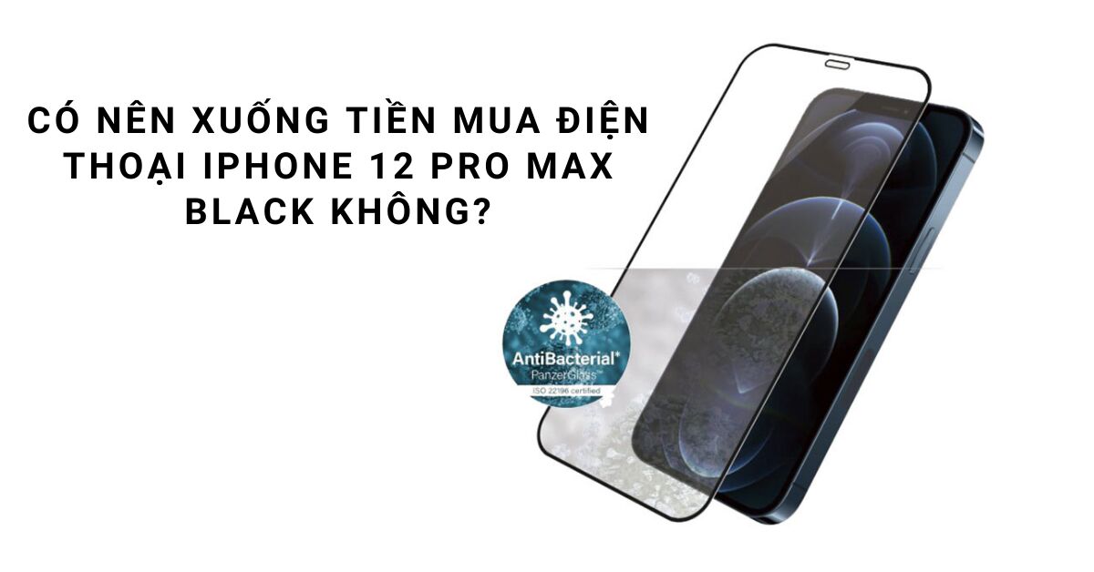 Có nên xuống tiền mua điện thoại iPhone 12 Pro Max Black không?