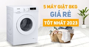 Cùng tìm hiểu ngay 5 model máy giặt 8kg giá rẻ nào tốt 2023?