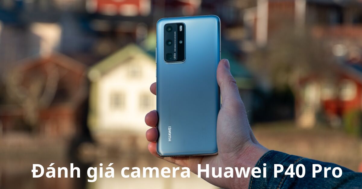Đánh giá camera Huawei P40 Pro. Có phải là camera khủng nhất?