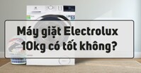 Đánh giá chi tiết ưu, nhược điểm của máy giặt Electrolux 10kg