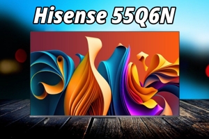 Đánh giá tivi Hisense 55Q6N: Trải nghiệm hình ảnh vượt trội, giá cả hợp lý
