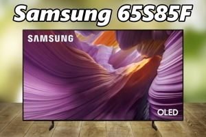 Đánh giá tivi Samsung 65S85F – Hiển thị cực đỉnh, nhưng âm thanh hơi kém