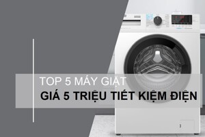 Điểm danh 5 mẫu máy giặt 5 triệu tốt và tiết kiệm điện