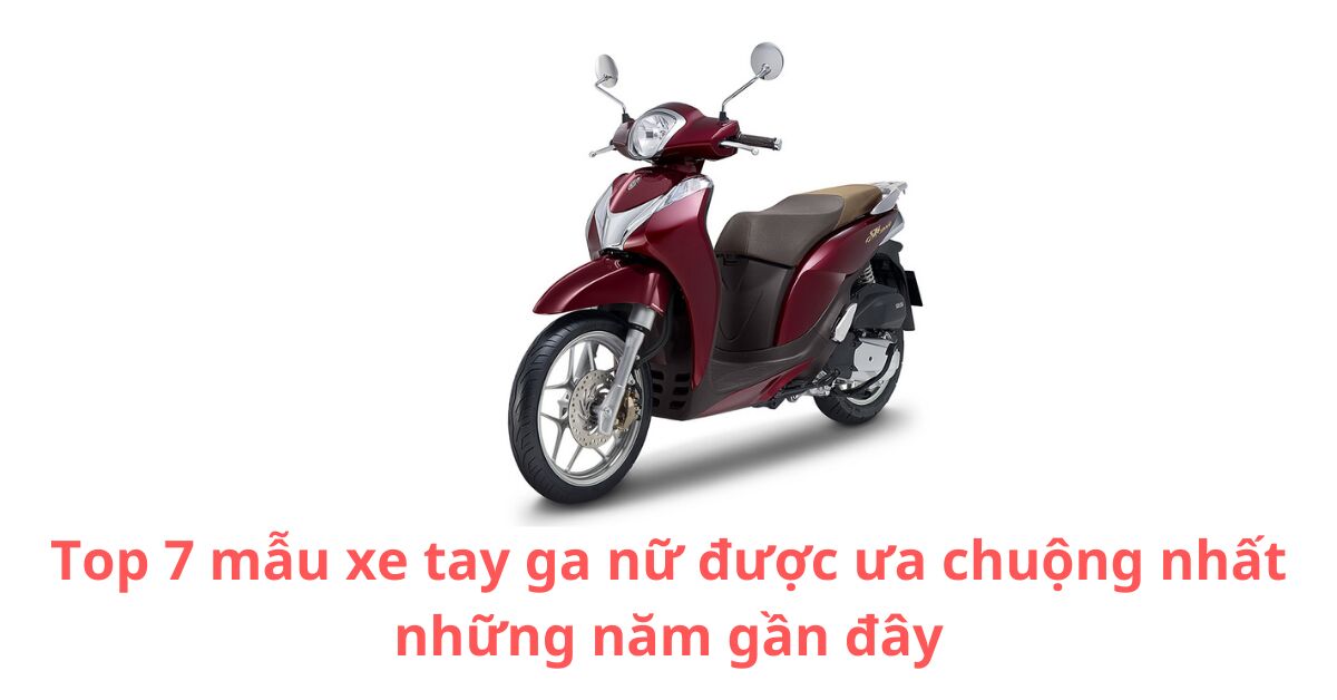 Điểm danh 7 mẫu xe tay ga nữ được ưa chuộng nhất những năm gần đây