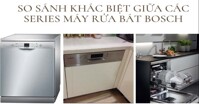Điểm qua sự khác nhau giữa các dòng máy rửa bát Bosch