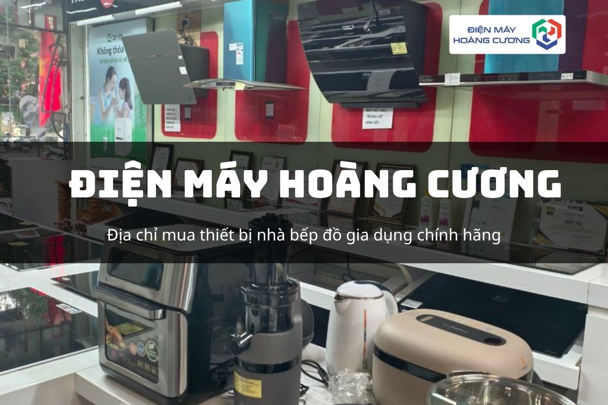 Điện máy Hoàng Cương: Giải pháp gia dụng toàn diện cho không gian bếp Việt