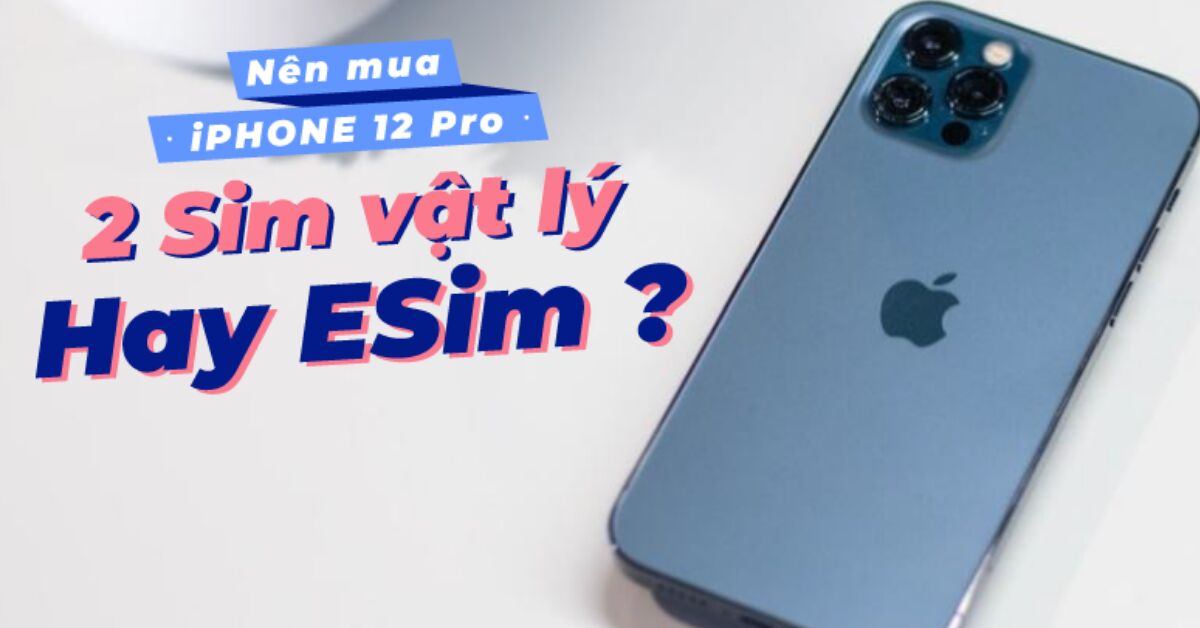 Điện thoại iPhone 12 Pro 2 SIM vật lý và eSIM loại nào tốt hơn?