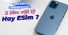 Điện thoại iPhone 12 Pro 2 SIM vật lý và eSIM loại nào tốt hơn?