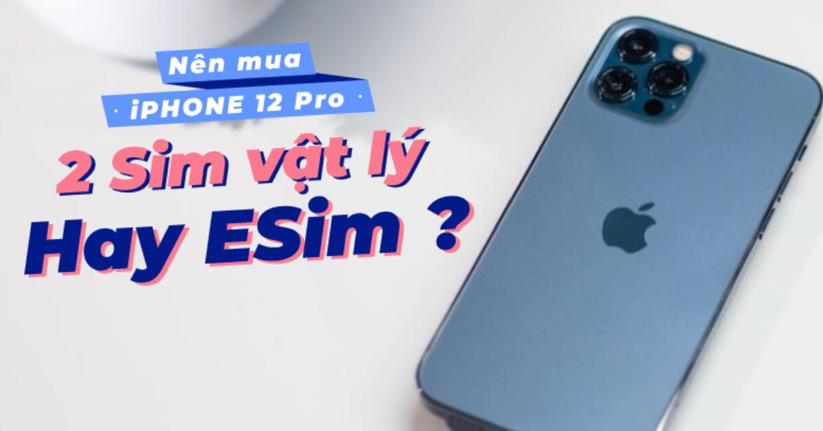 Điện thoại iPhone 12 Pro 2 SIM: Nên mua eSIM hay SIM vật lý?