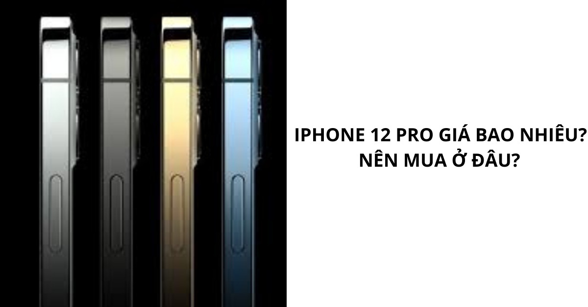 Điện thoại iPhone 12 Pro bao nhiêu tiền? Nên mua ở đâu giá rẻ, chất lượng tốt?