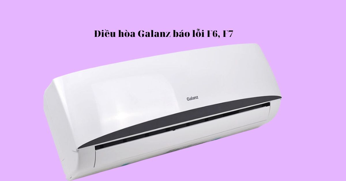 Điều hòa Galanz báo lỗi F6, F7 phải làm gì? Bảng mã lỗi máy lạnh Galanz