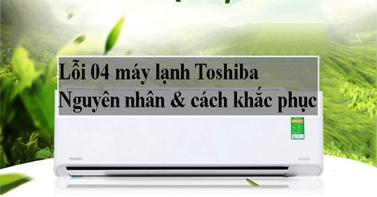 Điều hòa Toshiba RAS-H10L3KCVG-V lỗi 04: Nguyên nhân và cách khắc phục