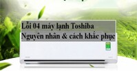 Điều hòa Toshiba RAS-H10L3KCVG-V lỗi 04: Nguyên nhân và cách khắc phục