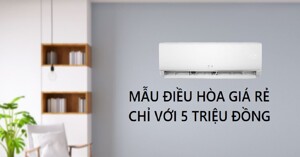 Đừng bỏ qua 3 mẫu điều hòa giá rẻ mà chất lượng này nếu chỉ có 5 triệu