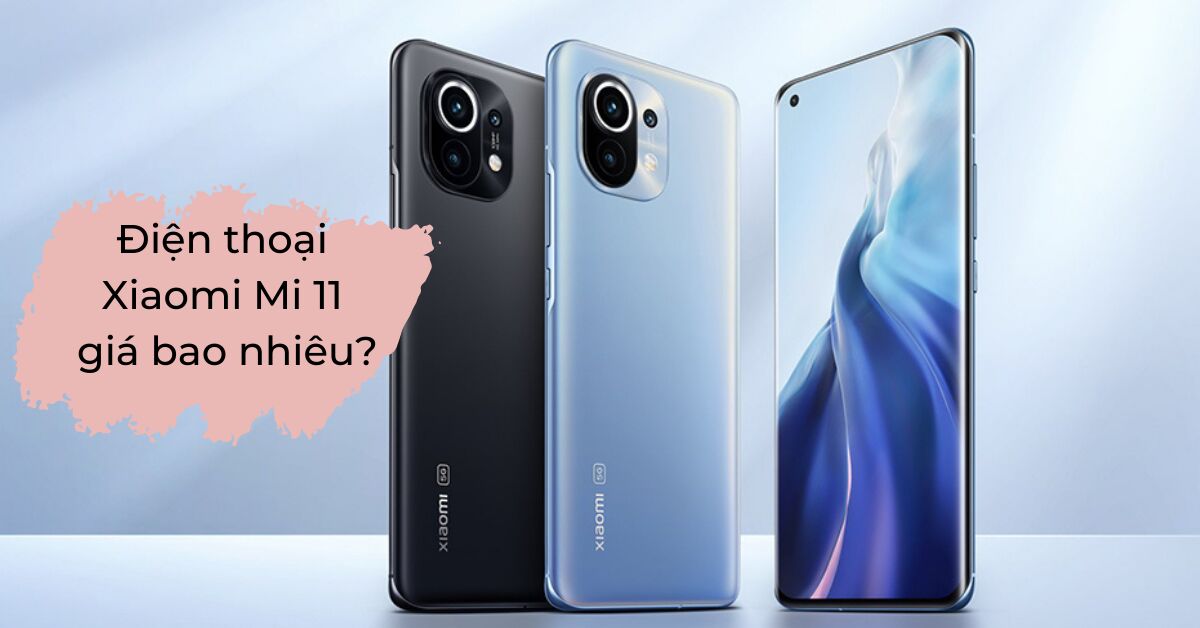 Giá điện thoại Xiaomi Mi 11 bao nhiêu? Vì sao nên mua?