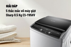 Giải đáp 5 câu hỏi thường gặp khi dùng máy giặt Sharp 8.5 Kg ES-Y85HV