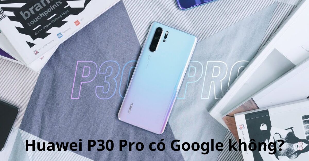 Huawei P30 Pro có các ứng dụng từ Google không?