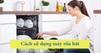 Hướng dẫn cách dùng máy rửa bát hiệu quả mà bạn không thể bỏ qua