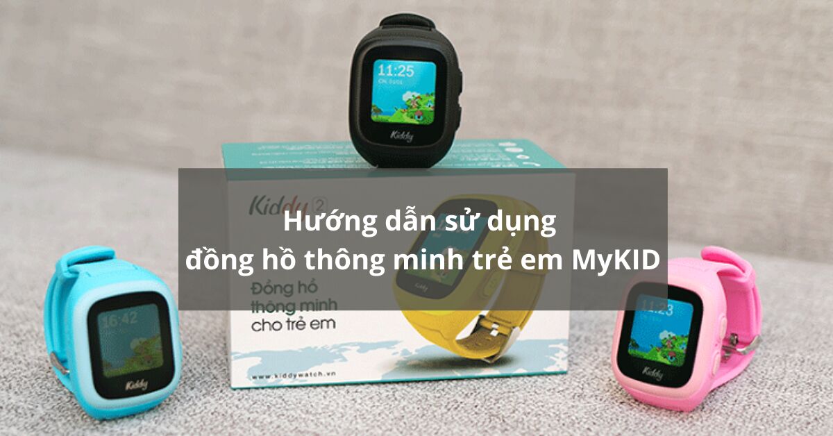 Hướng dẫn sử dụng đồng hồ thông minh trẻ em MyKID từ A đến Z