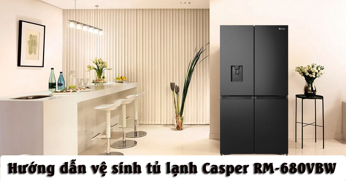 Hướng dẫn vệ sinh tủ lạnh Casper Inverter 645L 4 cửa RM-680VBW