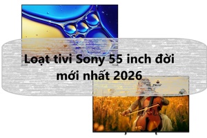 Loạt tivi Sony 55 inch đời mới nhất 2026, nhìn là muốn “rút ví” ngay vì quá đẹp và xịn
