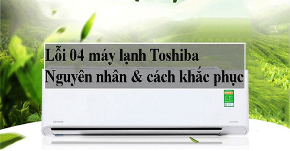 Mã lỗi 04 điều hòa Toshiba: 4 nguyên nhân và giải pháp khắc phục