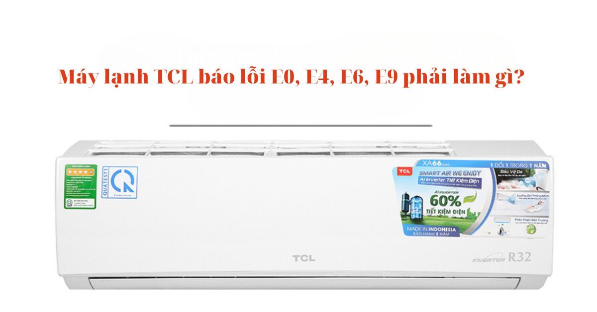 Máy lạnh TCL báo lỗi E0, E4, E6, E9 phải làm gì? Tìm hiểu ngay