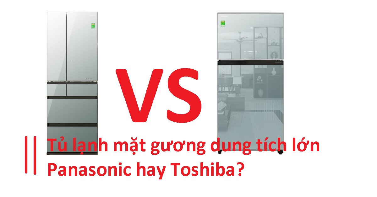 Mua tủ lạnh dung tích lớn có mặt gương sang trọng nên chọn Panasonic hay Toshiba?