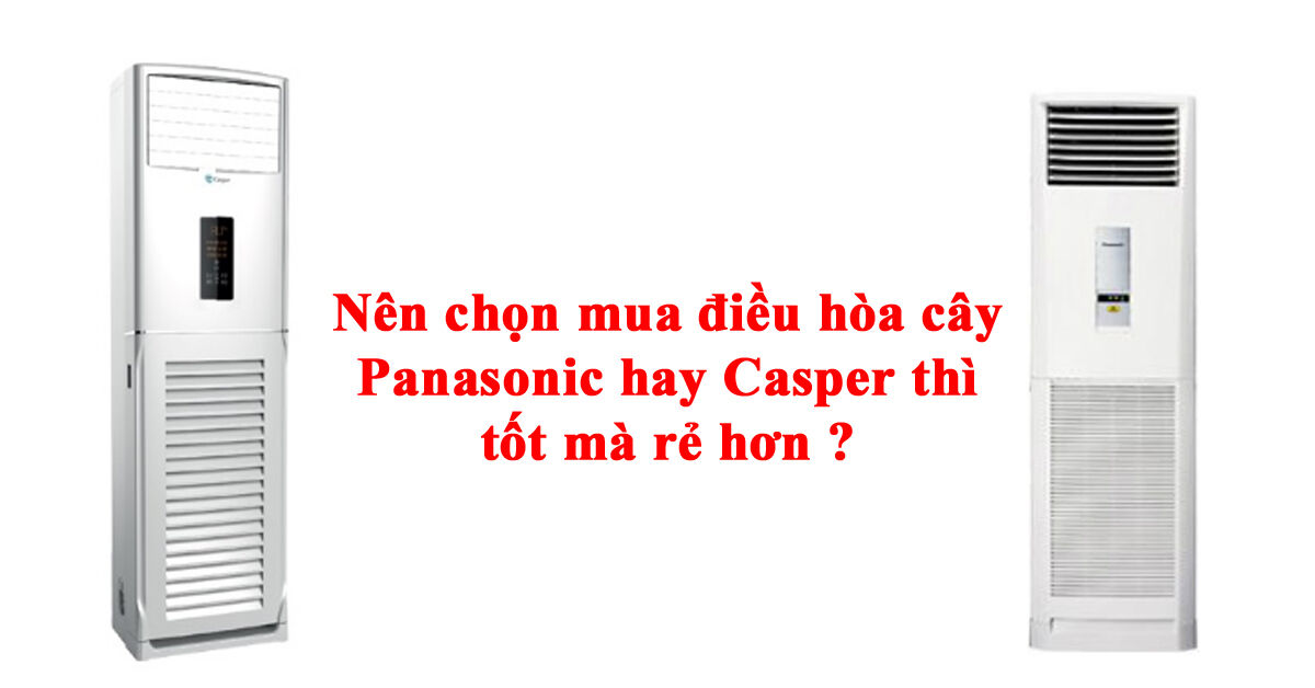 Nên chọn mua điều hòa cây Panasonic hay Casper thì tốt mà rẻ hơn ?