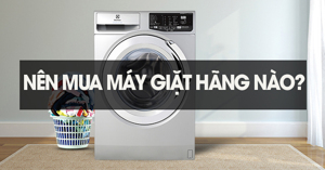 Nên mua máy giặt hãng nào 2022 chất lượng, giá tốt?