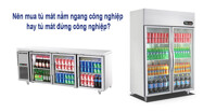 Nên mua tủ mát nằm ngang công nghiệp hay tủ đứng?