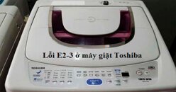Những vấn đề cần xử lý khi phát hiện lỗi E2-3 máy giặt Toshiba